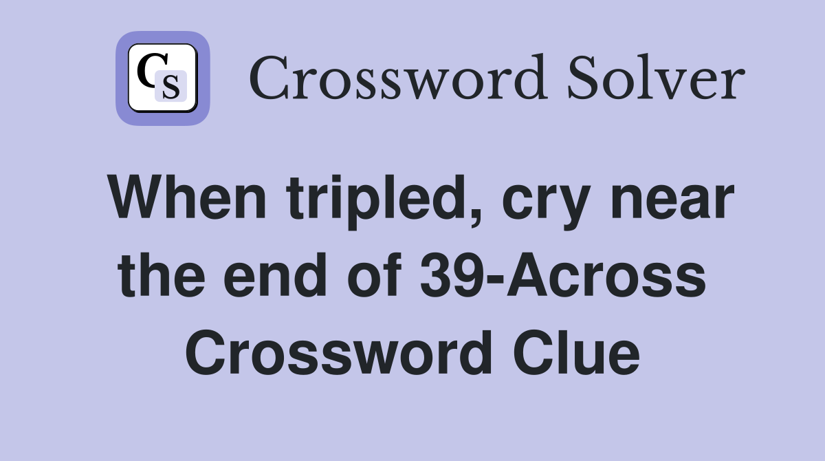 When tripled, cry near the end of 39-Across Crossword Clue