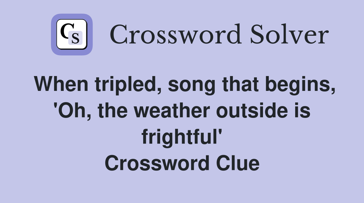 When tripled, song that begins, 'Oh, the weather outside is frightful' Crossword Clue