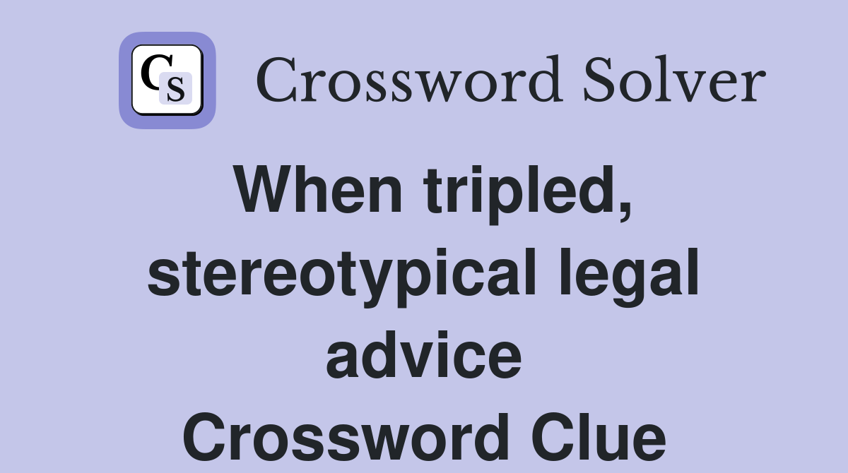 When tripled, stereotypical legal advice Crossword Clue