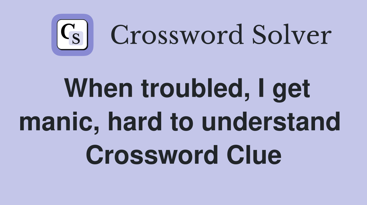 When troubled, I get manic, hard to understand  Crossword Clue