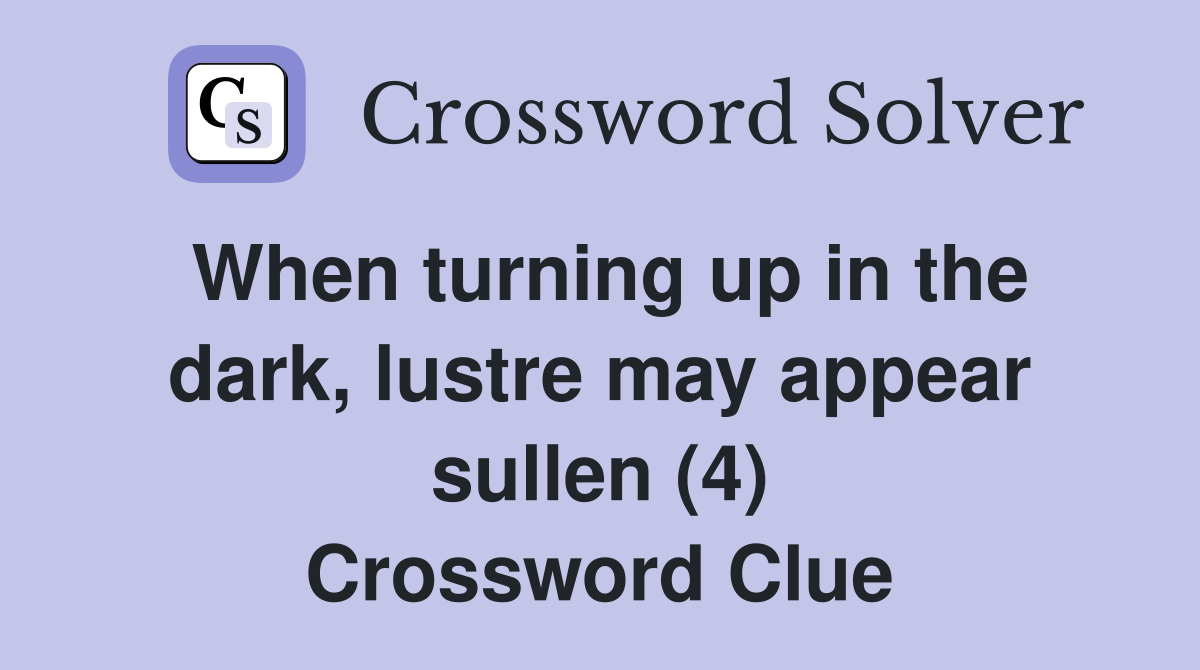 When turning up in the dark, lustre may appear sullen (4) Crossword Clue