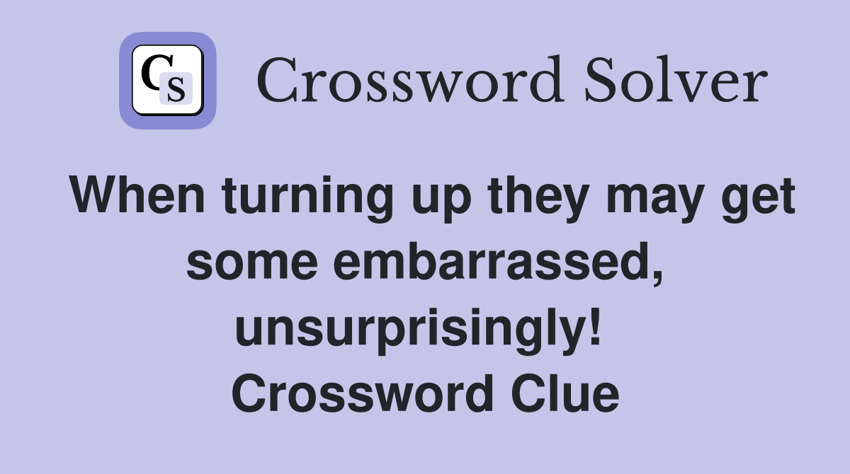 When turning up they may get some embarrassed, unsurprisingly!  Crossword Clue