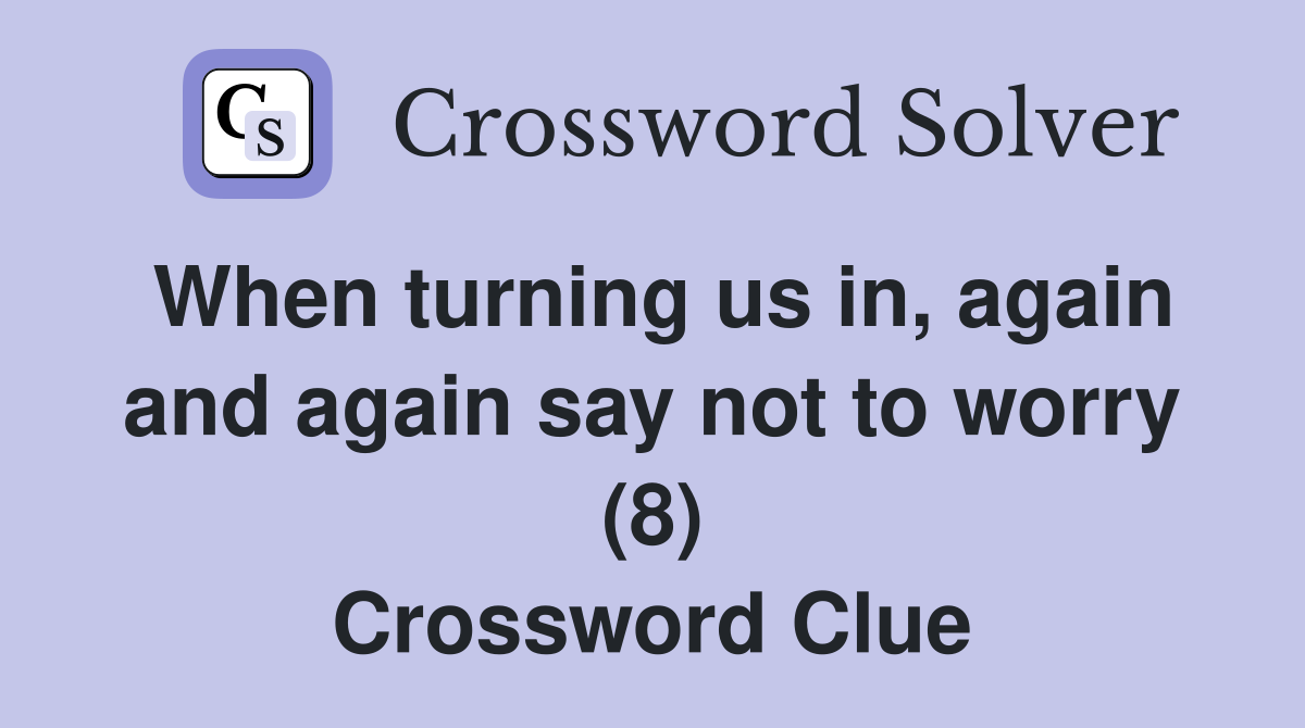 When turning us in, again and again say not to worry (8) Crossword Clue