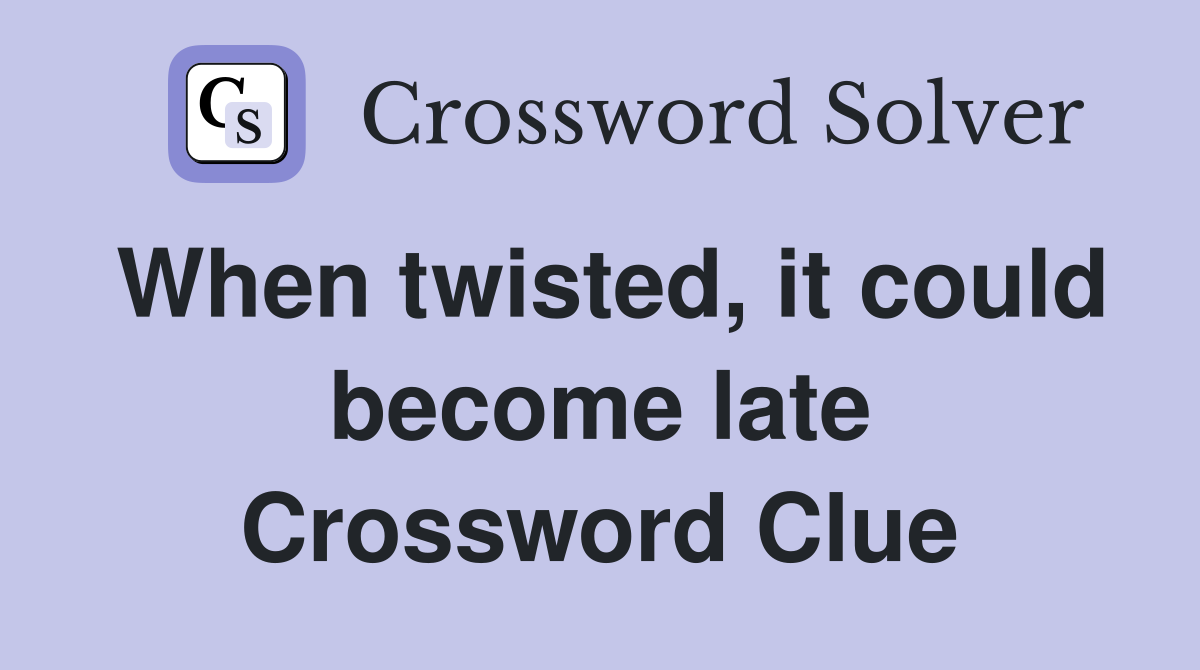 When twisted, it could become late Crossword Clue