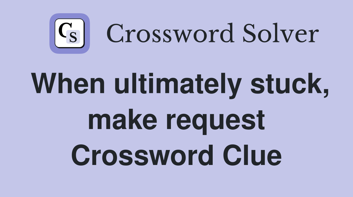 When ultimately stuck, make request Crossword Clue