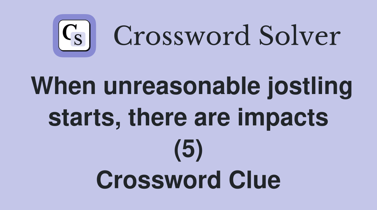 When unreasonable jostling starts, there are impacts (5) Crossword Clue