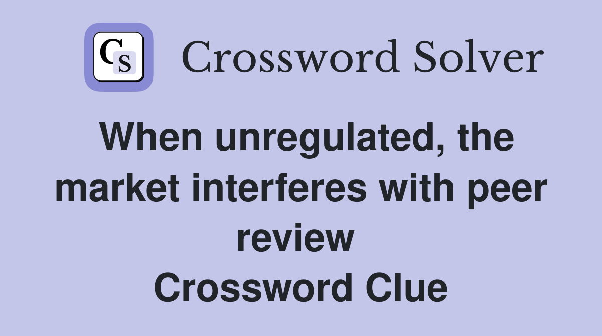 When unregulated, the market interferes with peer review  Crossword Clue