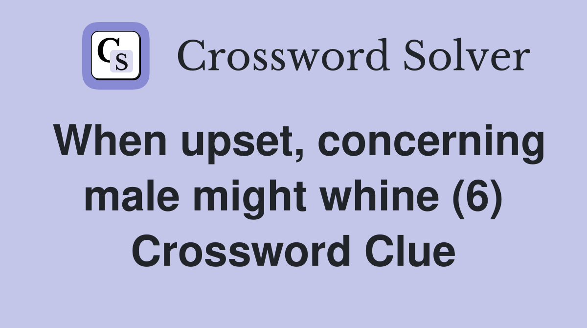 When upset, concerning male might whine (6) Crossword Clue