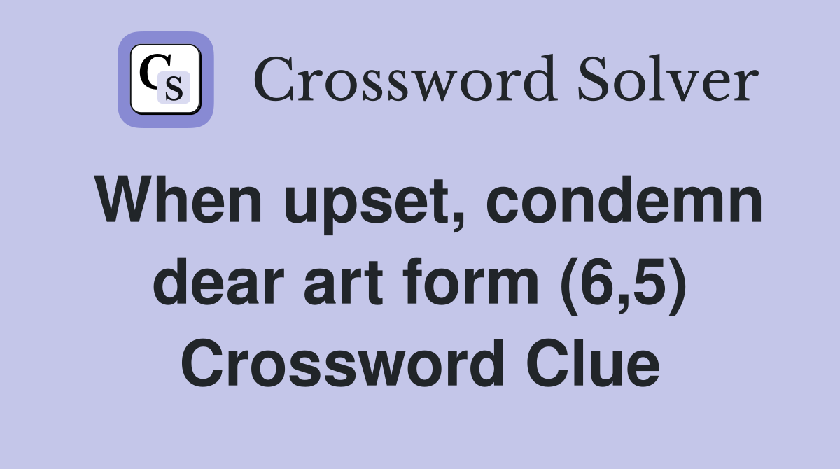 When upset, condemn dear art form (6,5) Crossword Clue