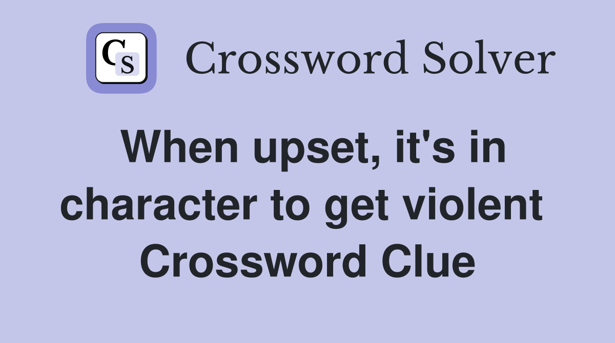 When upset, it's in character to get violent  Crossword Clue