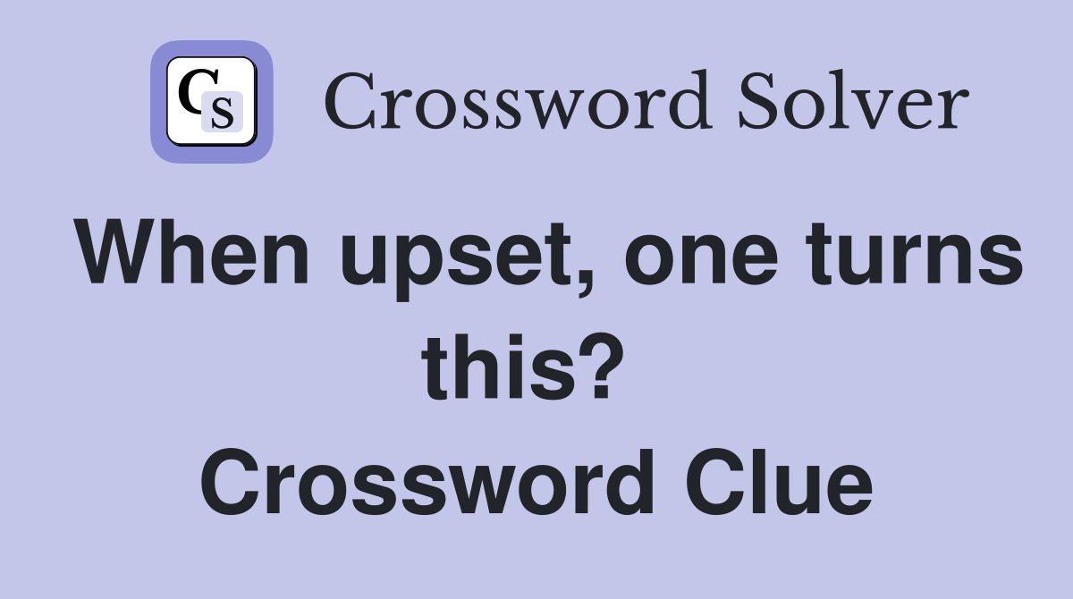 When upset, one turns this?  Crossword Clue
