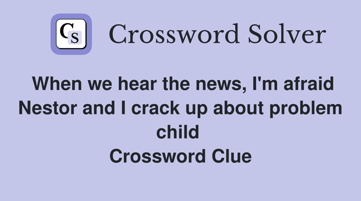 When we hear the news, I'm afraid Nestor and I crack up about problem child  Crossword Clue