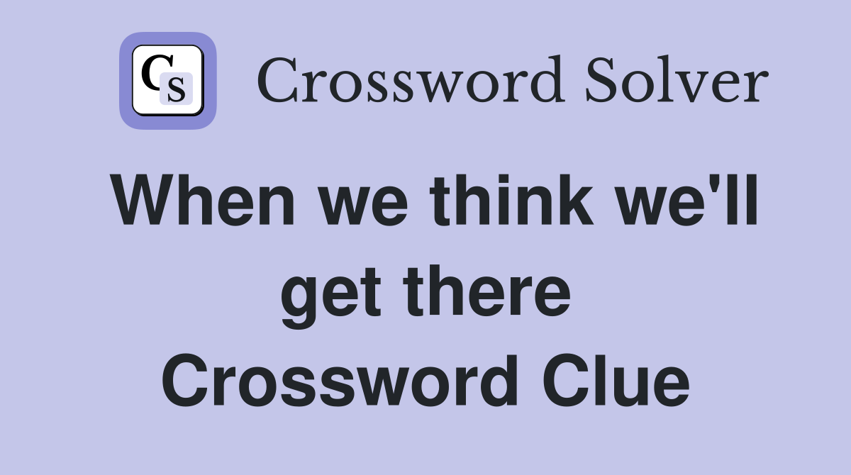 When we think we'll get there Crossword Clue