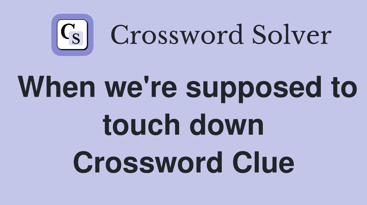 When we're supposed to touch down Crossword Clue