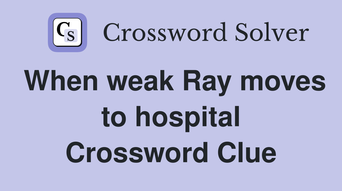 When weak Ray moves to hospital Crossword Clue