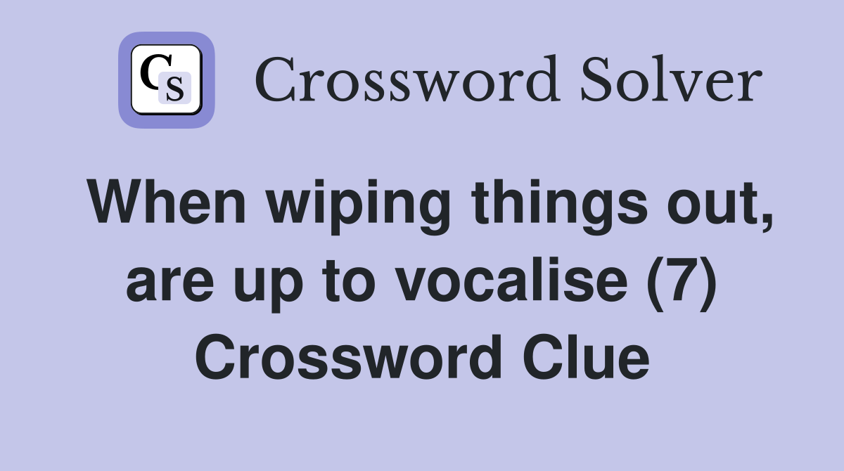 When wiping things out, are up to vocalise (7) Crossword Clue