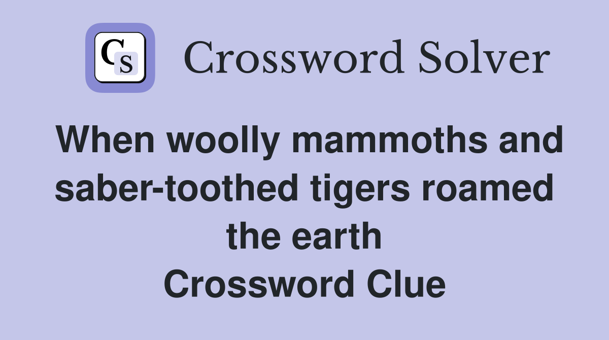 When woolly mammoths and saber-toothed tigers roamed the earth Crossword Clue