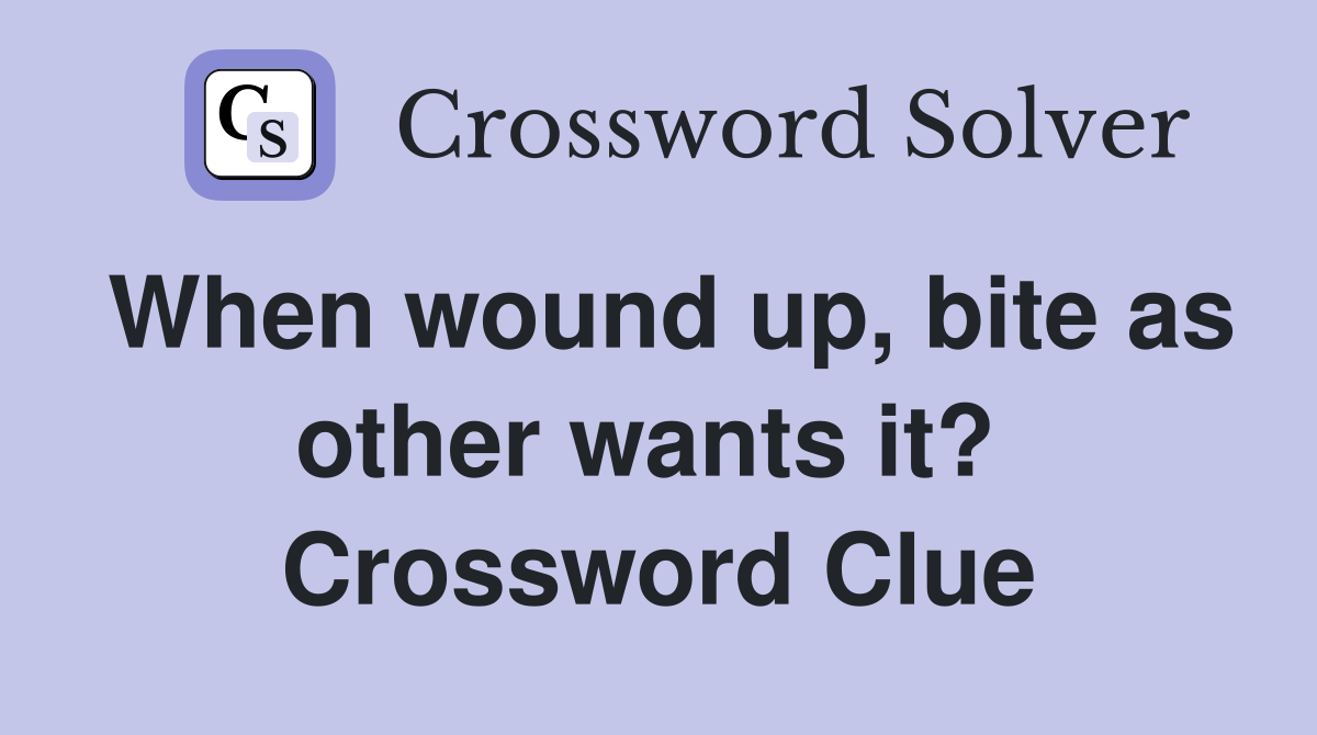 When wound up, bite as other wants it?  Crossword Clue