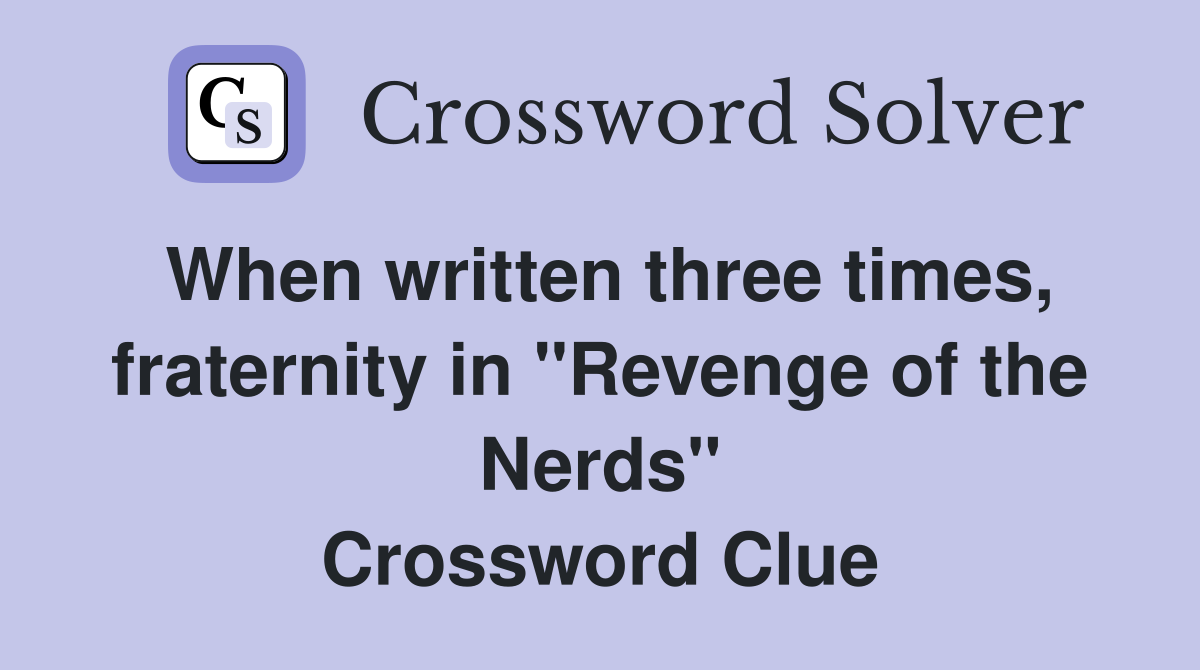 When written three times, fraternity in "Revenge of the Nerds" Crossword Clue