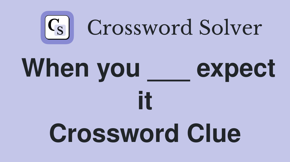 When you ___ expect it Crossword Clue