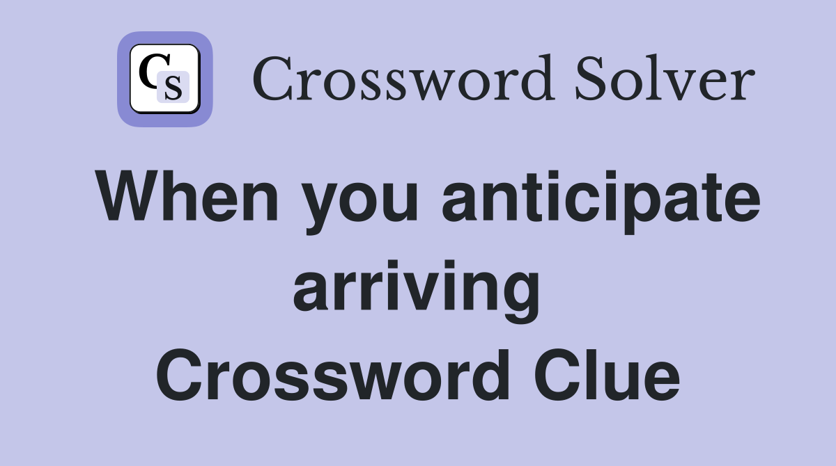 When you anticipate arriving Crossword Clue