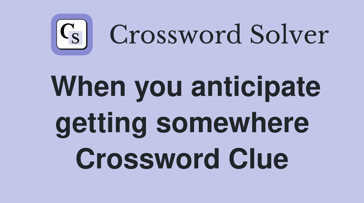 When you anticipate getting somewhere Crossword Clue