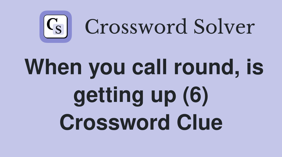 When you call round, is getting up (6) Crossword Clue