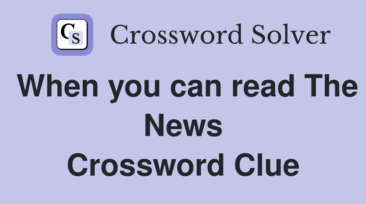 When you can read The News Crossword Clue