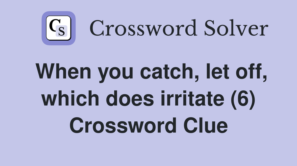 When you catch, let off, which does irritate (6) Crossword Clue