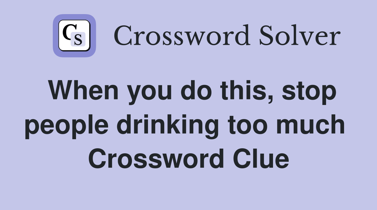 When you do this, stop people drinking too much  Crossword Clue