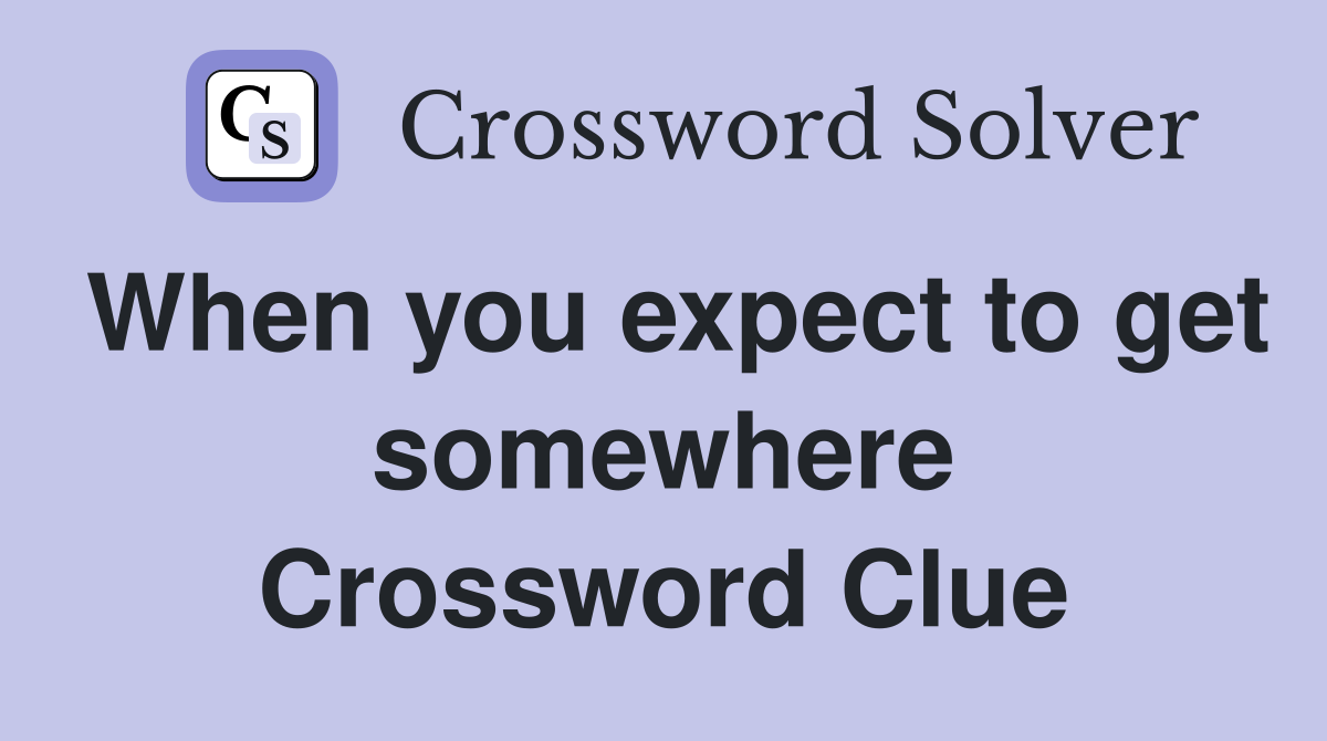 When you expect to get somewhere Crossword Clue
