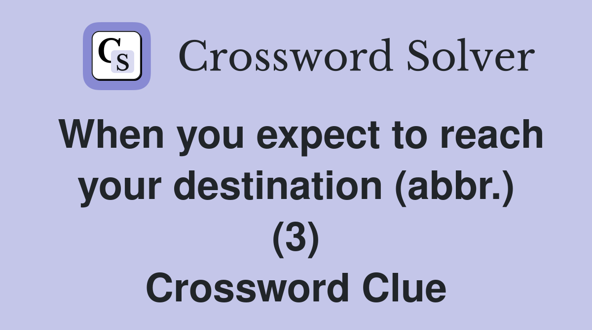 When you expect to reach your destination (abbr.) (3) Crossword Clue