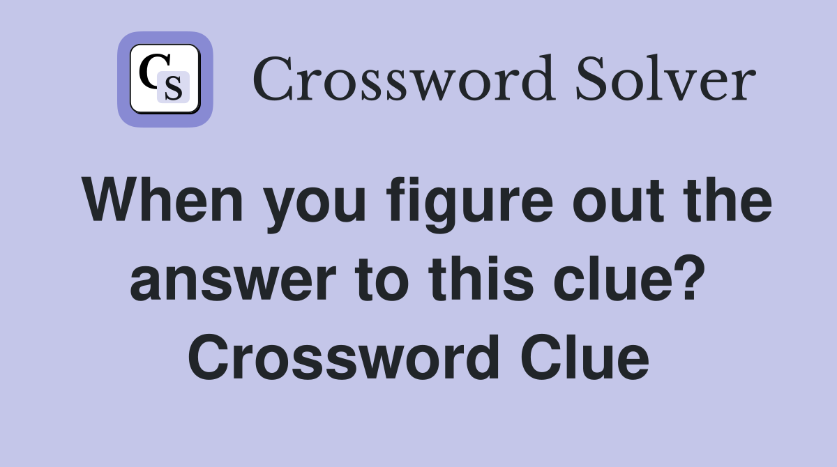 When you figure out the answer to this clue? Crossword Clue