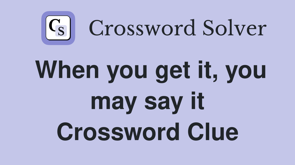 When you get it, you may say it Crossword Clue