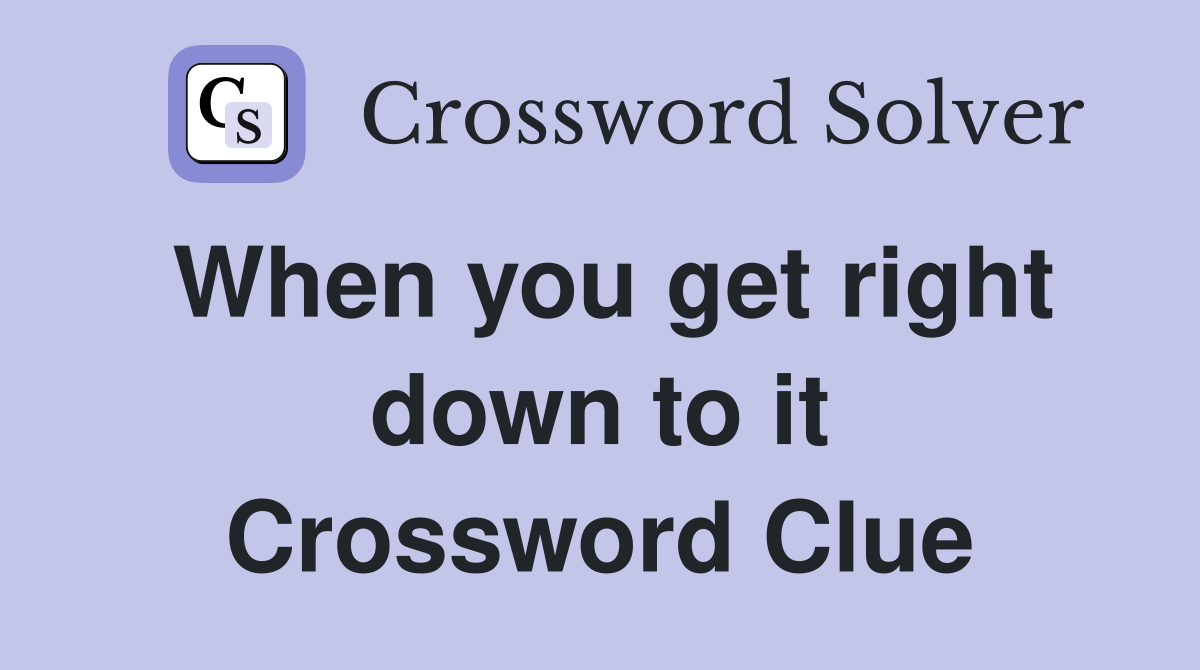 When you get right down to it Crossword Clue