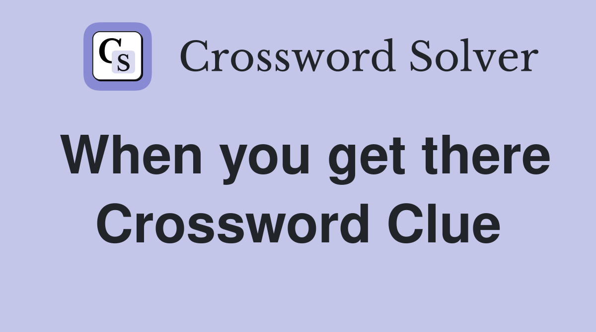 When you get there Crossword Clue