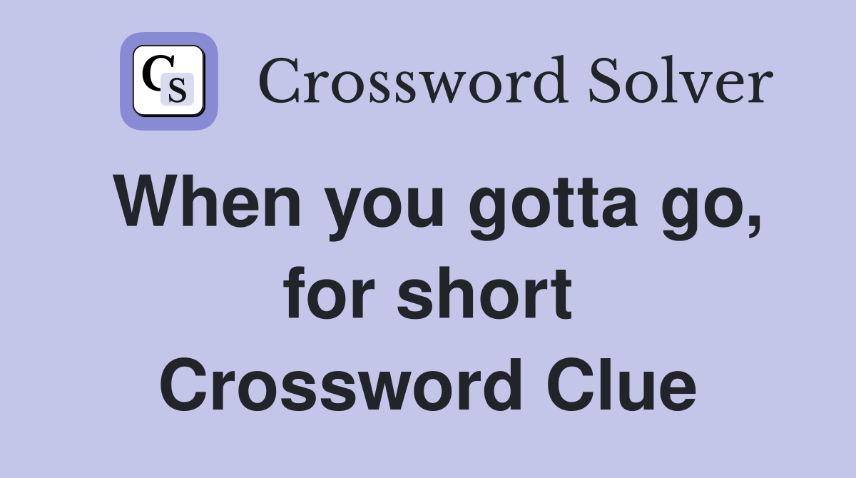 When you gotta go, for short Crossword Clue