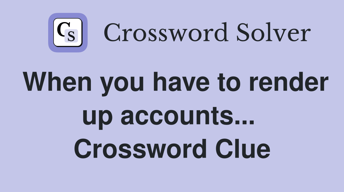 When you have to render up accounts...  Crossword Clue