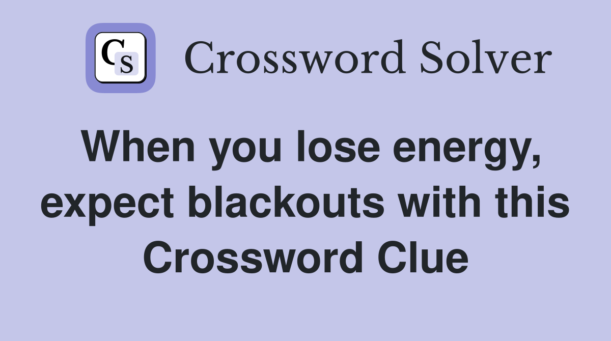 When you lose energy, expect blackouts with this Crossword Clue