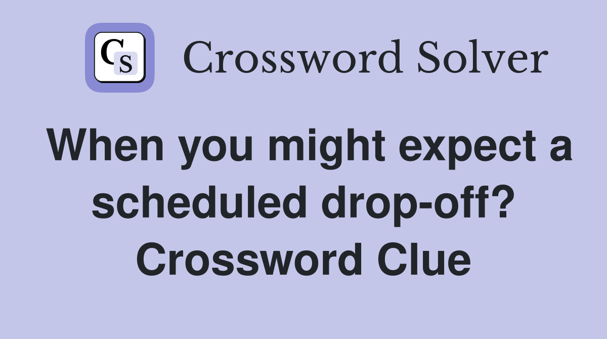 When you might expect a scheduled drop-off? Crossword Clue