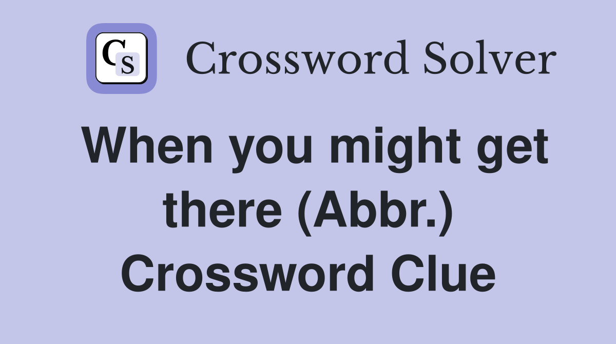 When you might get there (Abbr.) Crossword Clue