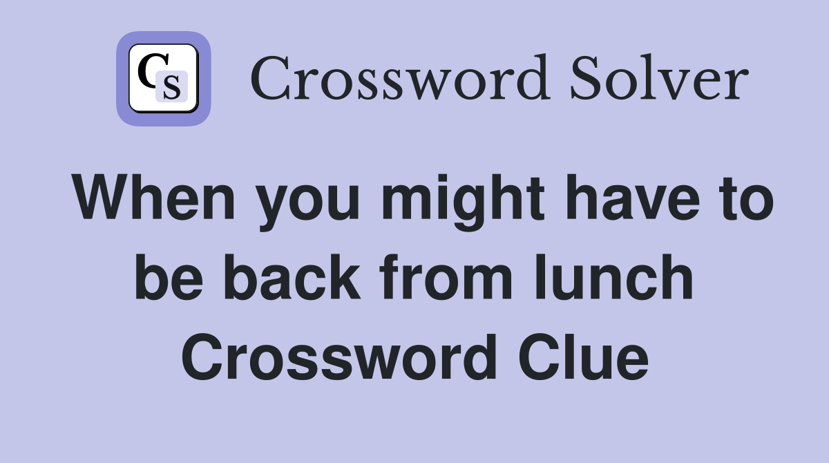 When you might have to be back from lunch Crossword Clue