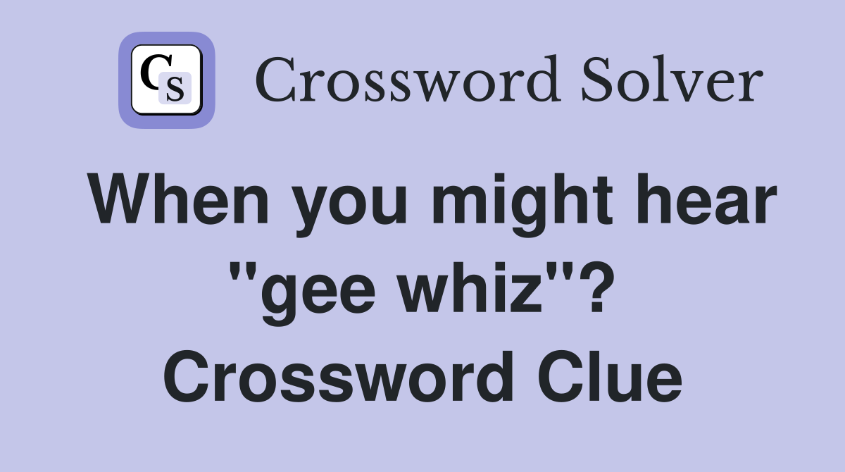 When you might hear "gee whiz"? Crossword Clue