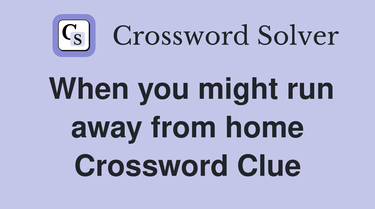 When you might run away from home Crossword Clue