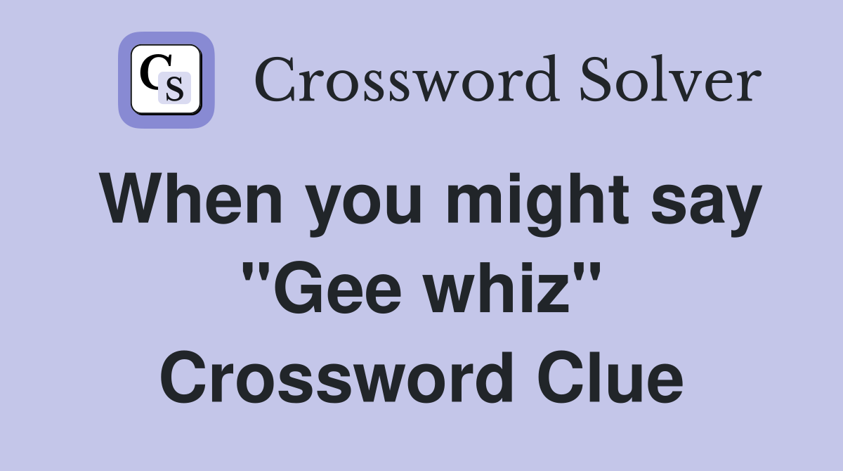 When you might say "Gee whiz" Crossword Clue