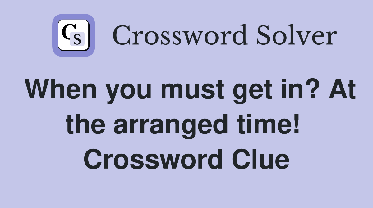 When you must get in? At the arranged time!  Crossword Clue