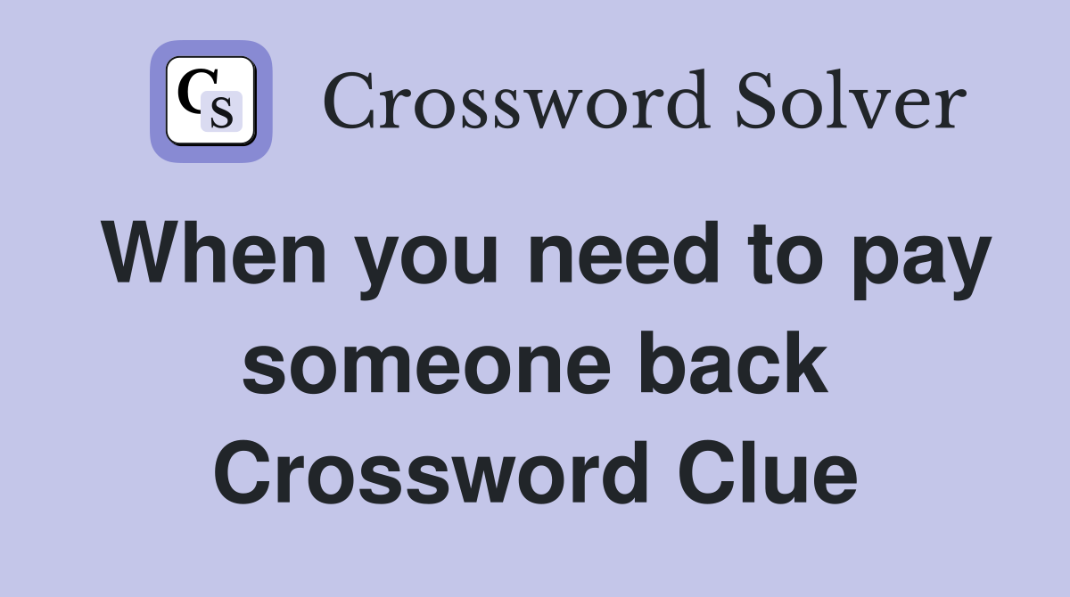 When you need to pay someone back Crossword Clue