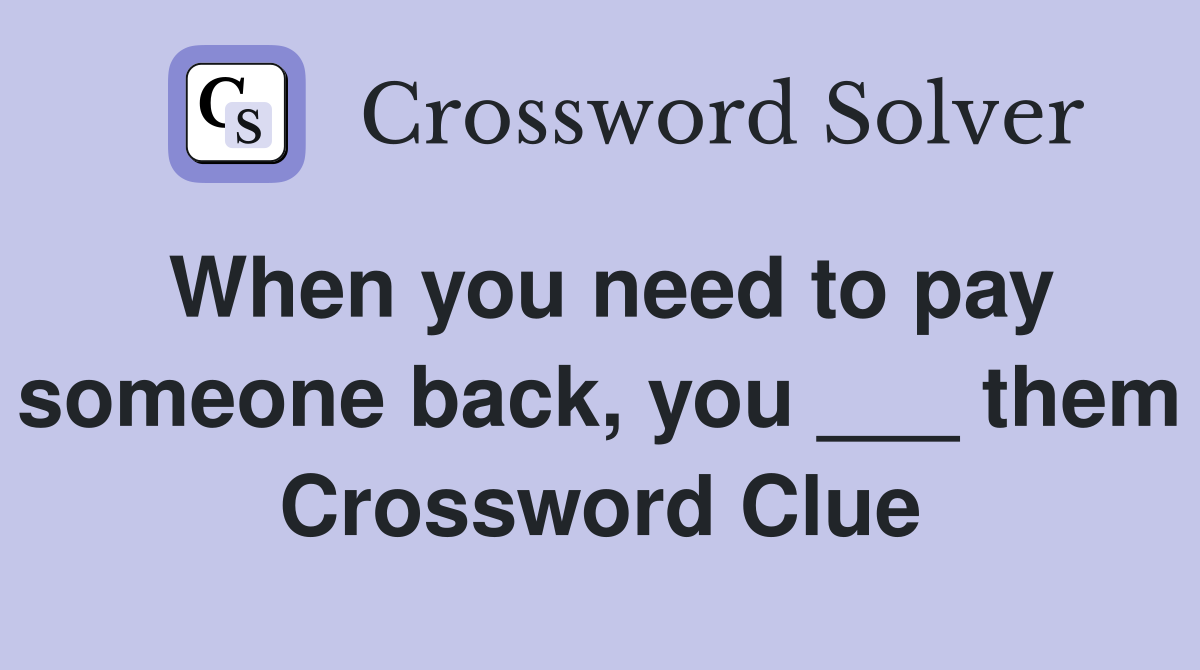 When you need to pay someone back, you ___ them Crossword Clue
