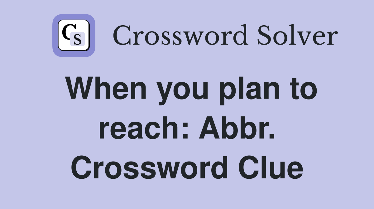 When you plan to reach: Abbr. Crossword Clue