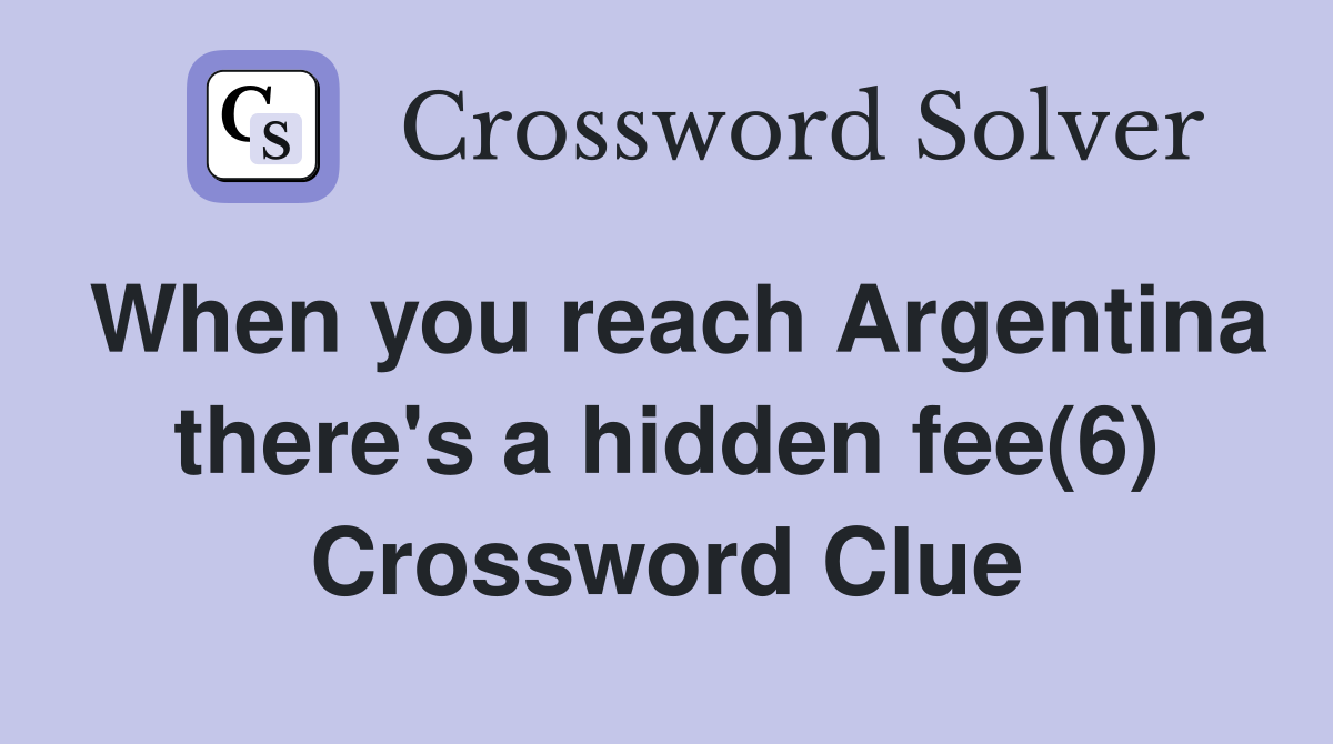 When you reach Argentina there's a hidden fee(6) Crossword Clue